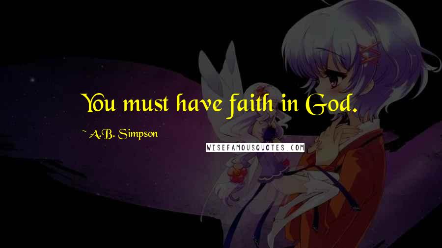 A.B. Simpson Quotes: You must have faith in God.