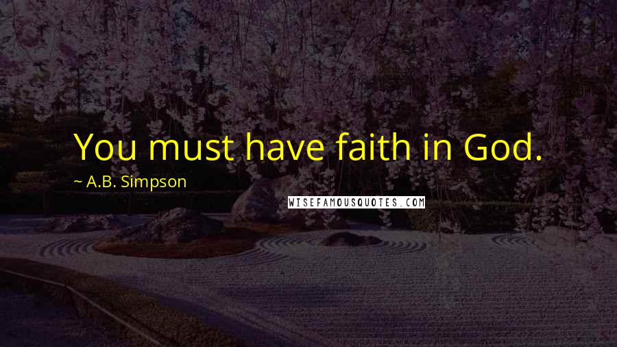 A.B. Simpson Quotes: You must have faith in God.