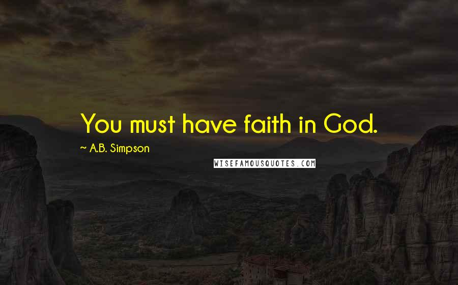 A.B. Simpson Quotes: You must have faith in God.