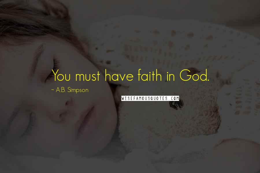 A.B. Simpson Quotes: You must have faith in God.