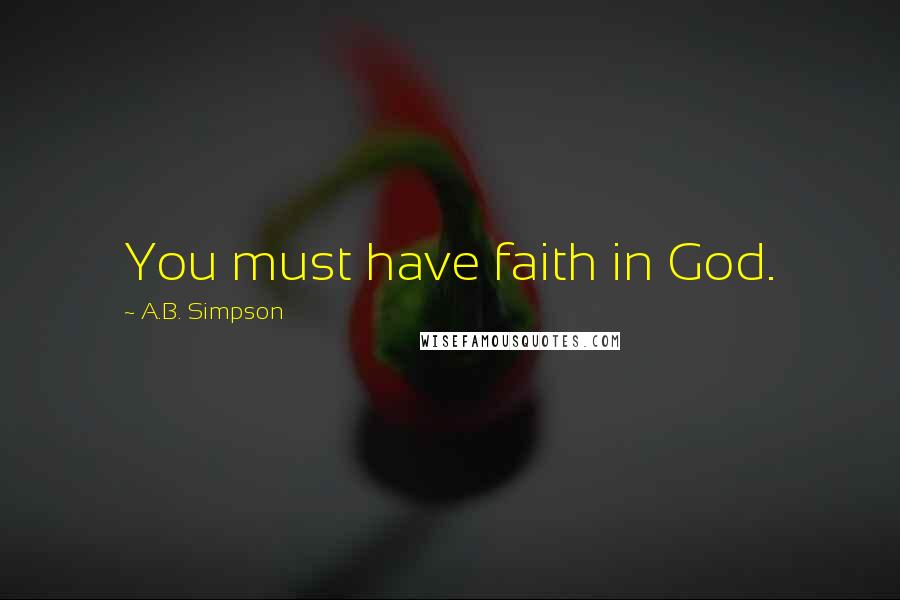 A.B. Simpson Quotes: You must have faith in God.