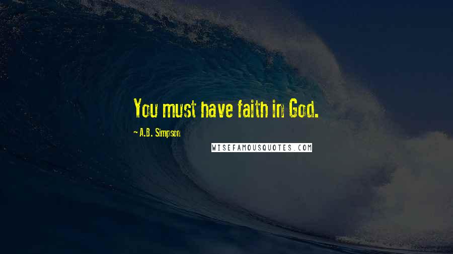 A.B. Simpson Quotes: You must have faith in God.