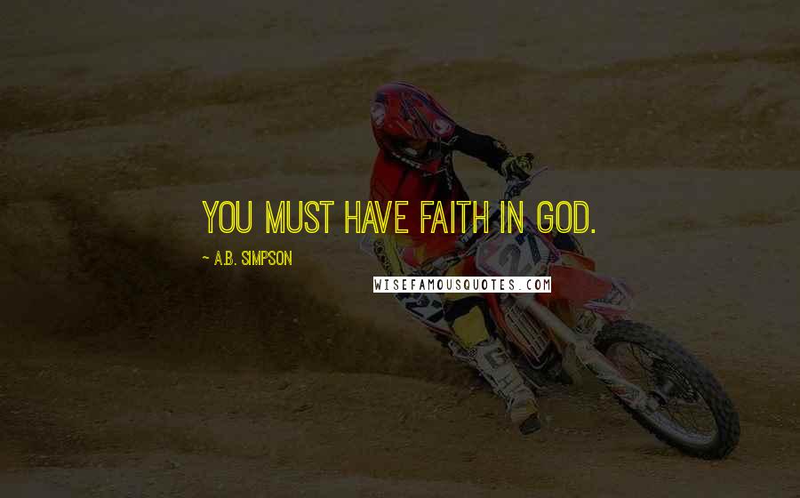 A.B. Simpson Quotes: You must have faith in God.