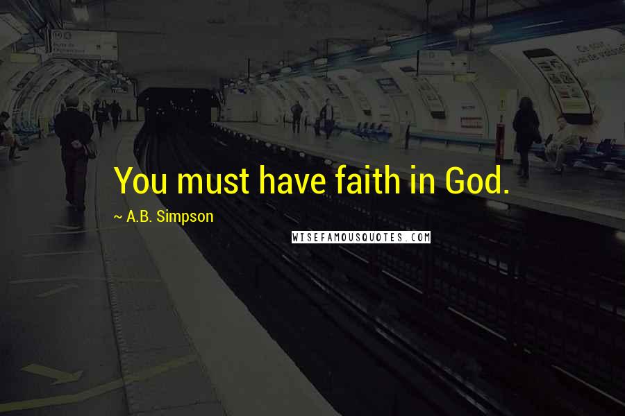 A.B. Simpson Quotes: You must have faith in God.