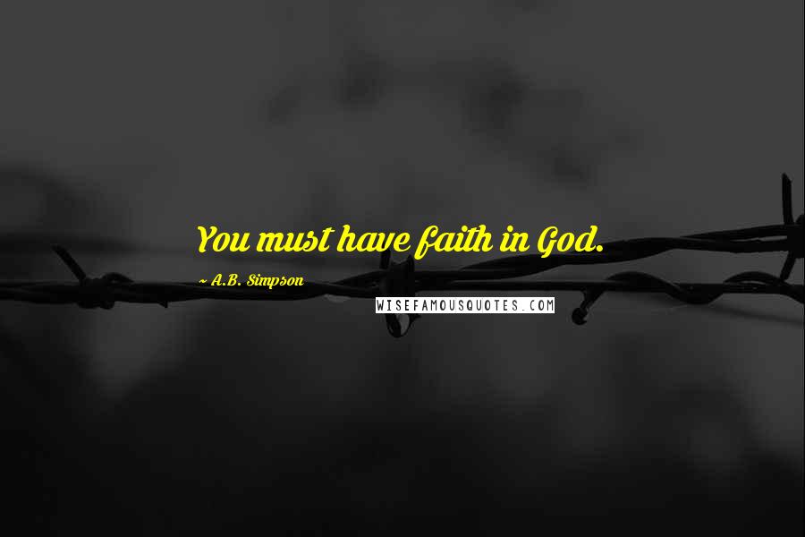 A.B. Simpson Quotes: You must have faith in God.