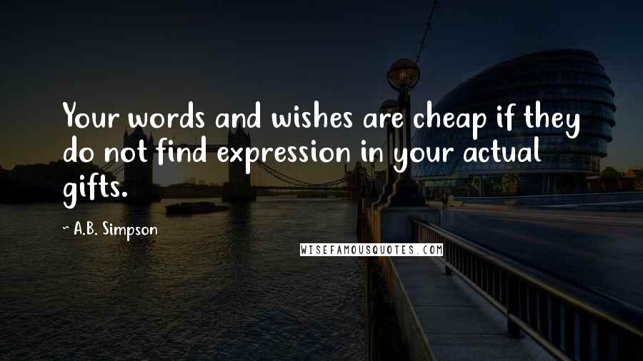 A.B. Simpson Quotes: Your words and wishes are cheap if they do not find expression in your actual gifts.