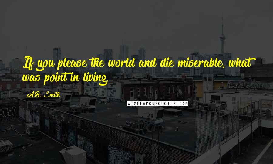 A.B. Smith Quotes: If you please the world and die miserable, what was point in living.