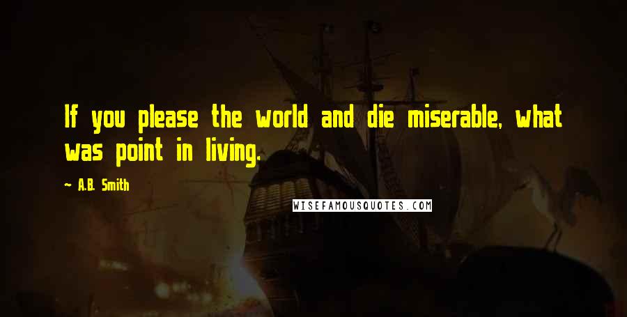 A.B. Smith Quotes: If you please the world and die miserable, what was point in living.