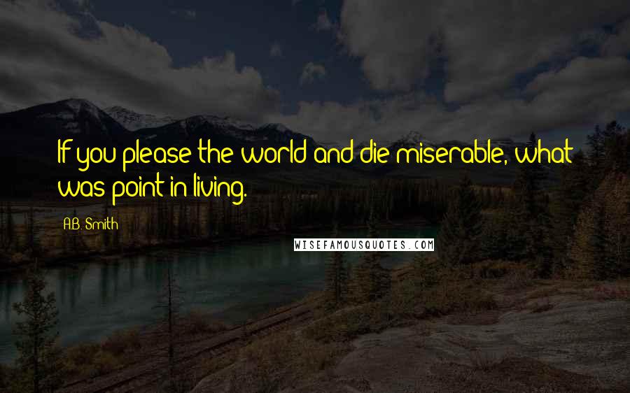 A.B. Smith Quotes: If you please the world and die miserable, what was point in living.