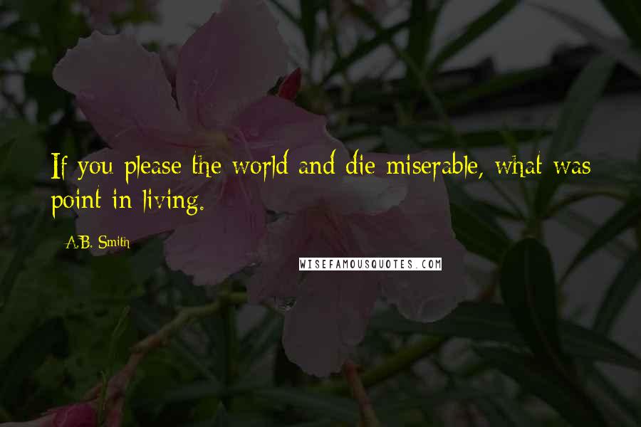 A.B. Smith Quotes: If you please the world and die miserable, what was point in living.