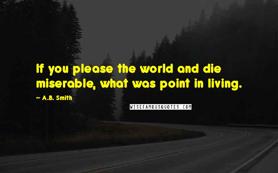 A.B. Smith Quotes: If you please the world and die miserable, what was point in living.
