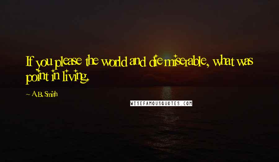 A.B. Smith Quotes: If you please the world and die miserable, what was point in living.