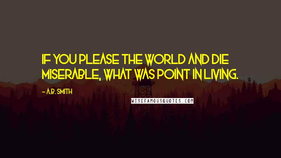 A.B. Smith Quotes: If you please the world and die miserable, what was point in living.
