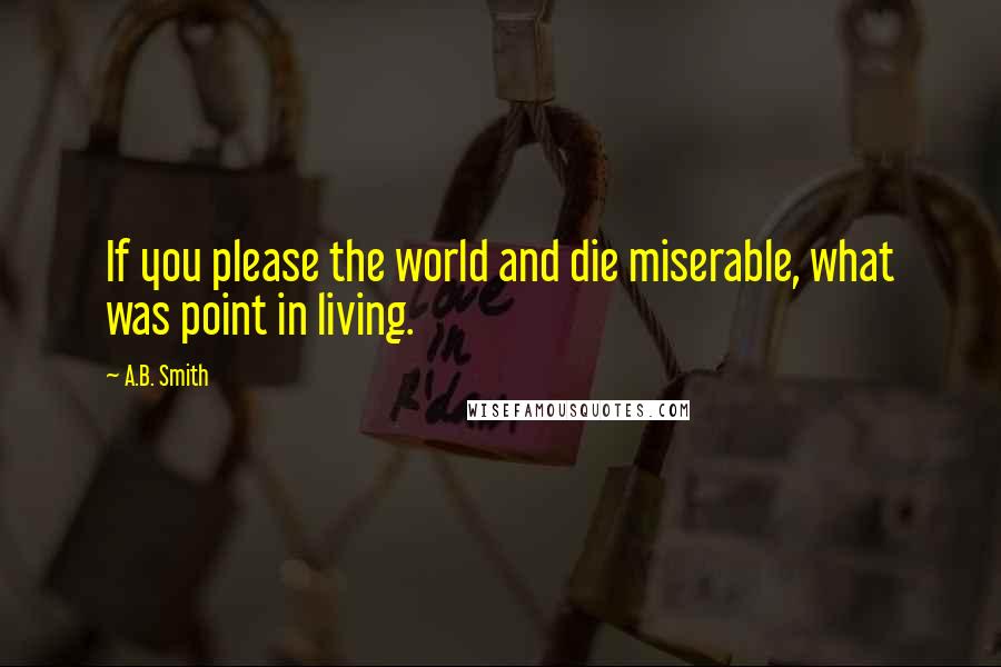 A.B. Smith Quotes: If you please the world and die miserable, what was point in living.