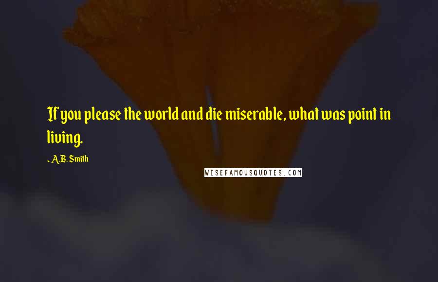 A.B. Smith Quotes: If you please the world and die miserable, what was point in living.