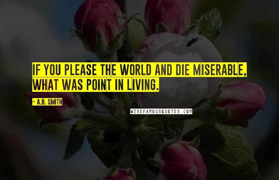 A.B. Smith Quotes: If you please the world and die miserable, what was point in living.