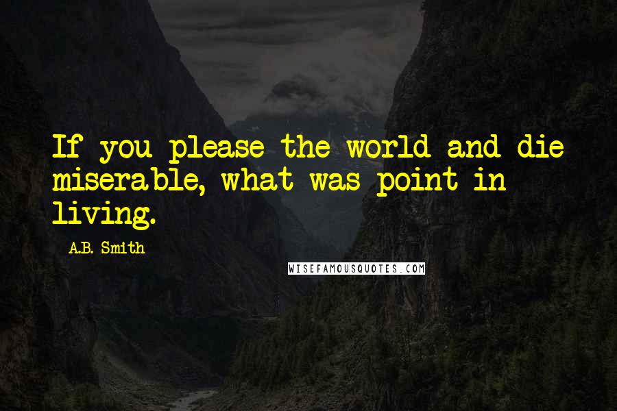 A.B. Smith Quotes: If you please the world and die miserable, what was point in living.