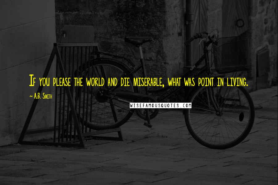 A.B. Smith Quotes: If you please the world and die miserable, what was point in living.