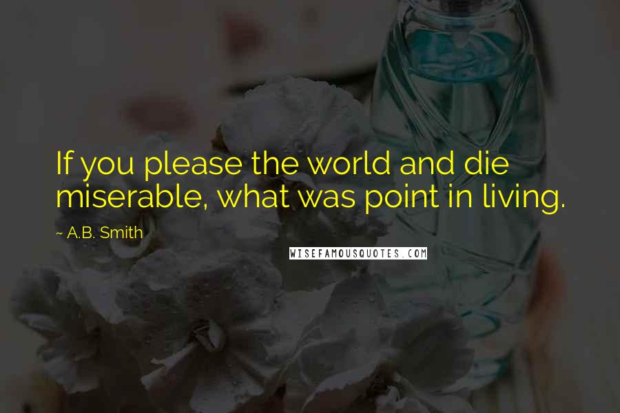A.B. Smith Quotes: If you please the world and die miserable, what was point in living.