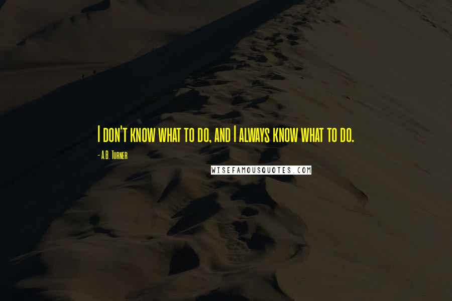 A.B. Turner Quotes: I don't know what to do, and I always know what to do.