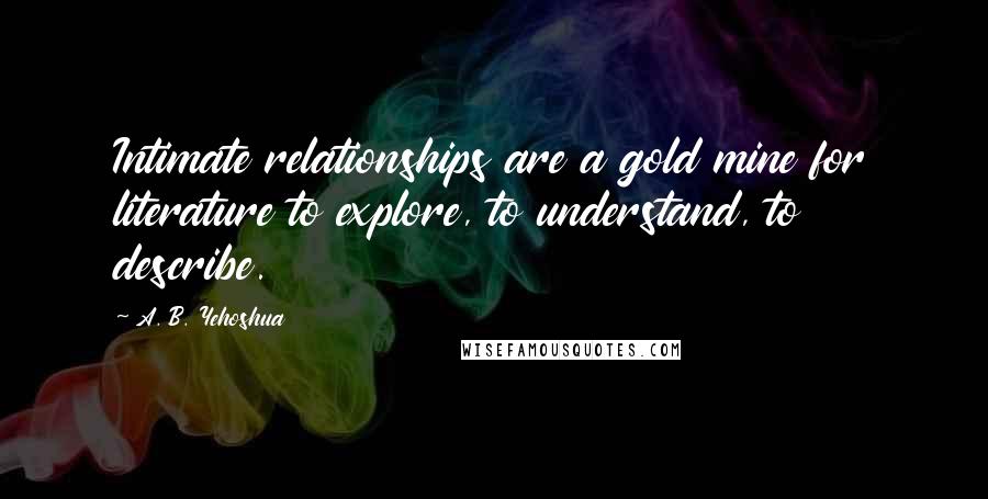 A. B. Yehoshua Quotes: Intimate relationships are a gold mine for literature to explore, to understand, to describe.