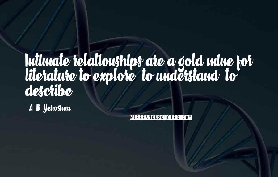 A. B. Yehoshua Quotes: Intimate relationships are a gold mine for literature to explore, to understand, to describe.