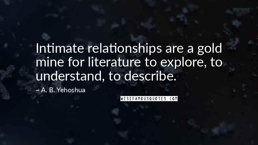 A. B. Yehoshua Quotes: Intimate relationships are a gold mine for literature to explore, to understand, to describe.