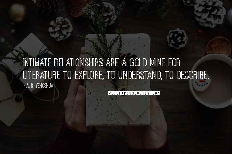 A. B. Yehoshua Quotes: Intimate relationships are a gold mine for literature to explore, to understand, to describe.
