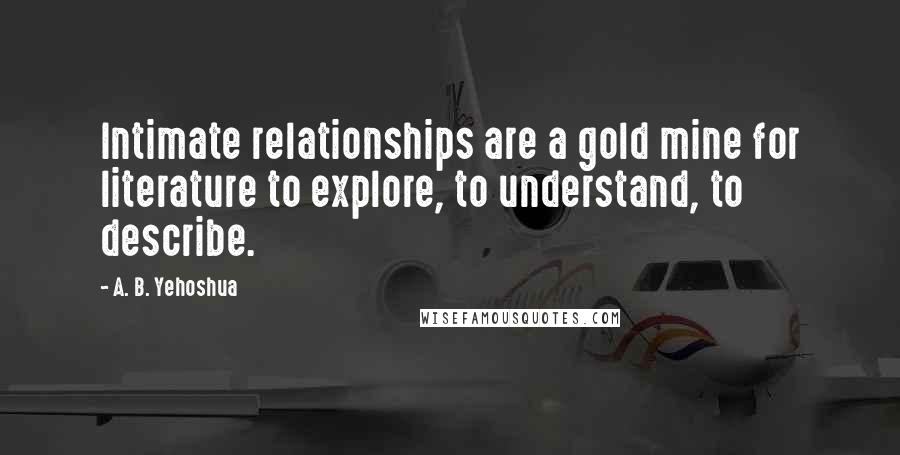 A. B. Yehoshua Quotes: Intimate relationships are a gold mine for literature to explore, to understand, to describe.