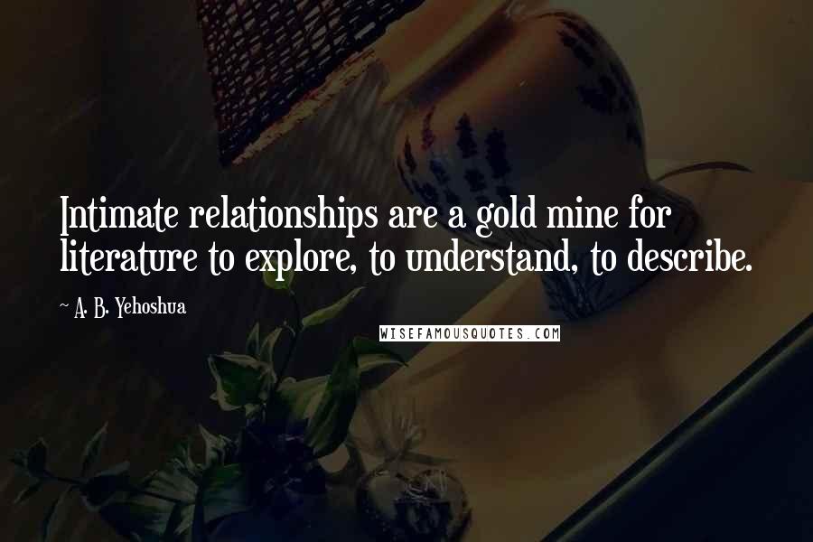 A. B. Yehoshua Quotes: Intimate relationships are a gold mine for literature to explore, to understand, to describe.