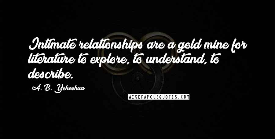 A. B. Yehoshua Quotes: Intimate relationships are a gold mine for literature to explore, to understand, to describe.