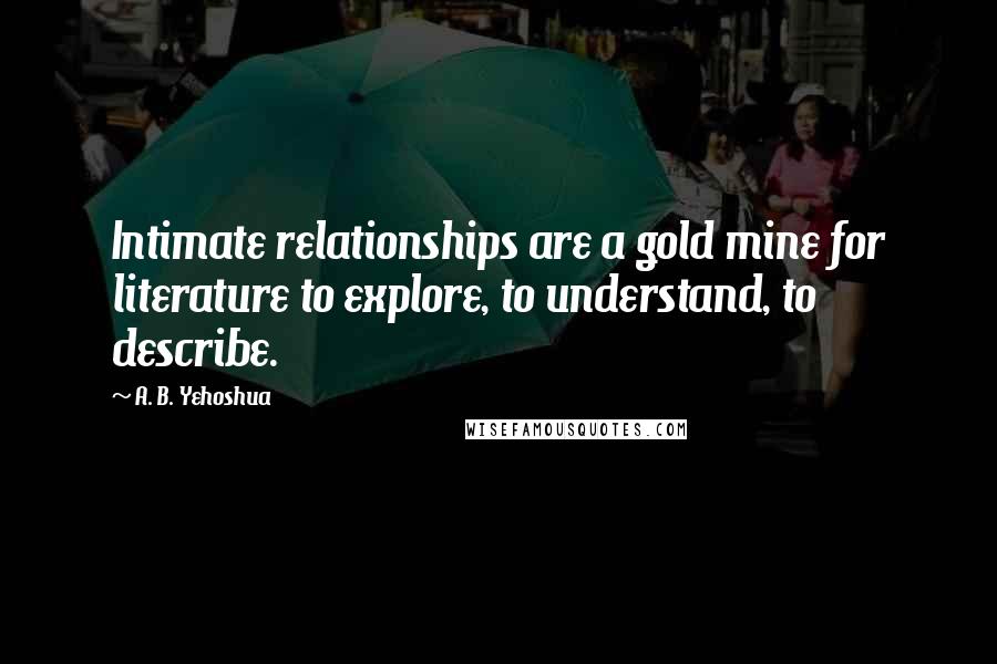 A. B. Yehoshua Quotes: Intimate relationships are a gold mine for literature to explore, to understand, to describe.