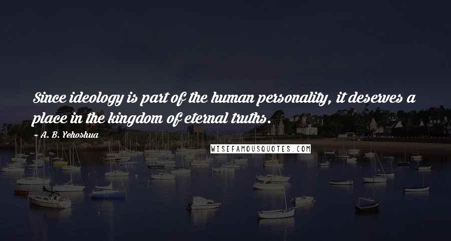 A. B. Yehoshua Quotes: Since ideology is part of the human personality, it deserves a place in the kingdom of eternal truths.