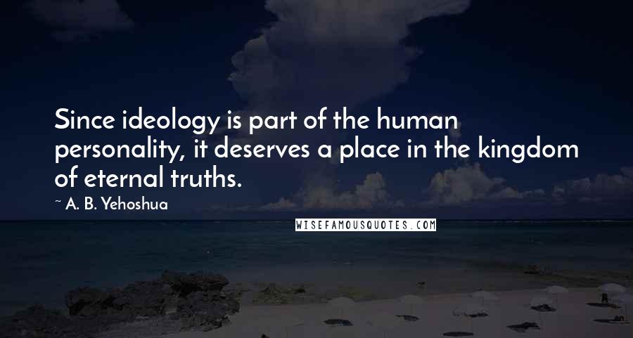 A. B. Yehoshua Quotes: Since ideology is part of the human personality, it deserves a place in the kingdom of eternal truths.