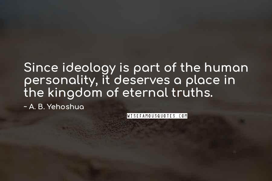 A. B. Yehoshua Quotes: Since ideology is part of the human personality, it deserves a place in the kingdom of eternal truths.