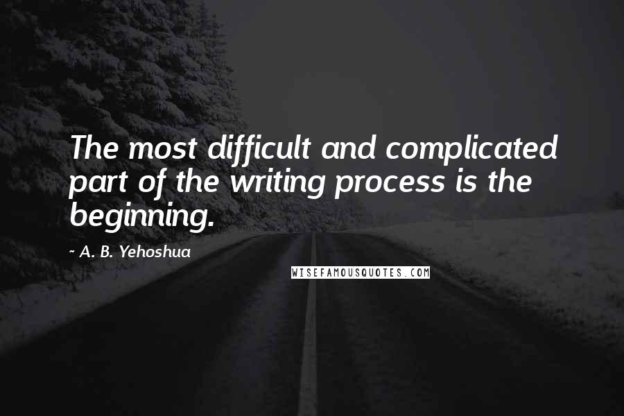 A. B. Yehoshua Quotes: The most difficult and complicated part of the writing process is the beginning.