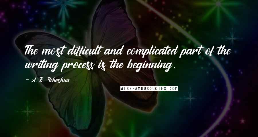 A. B. Yehoshua Quotes: The most difficult and complicated part of the writing process is the beginning.