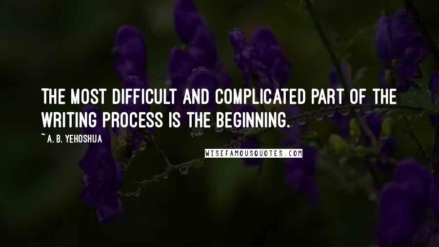 A. B. Yehoshua Quotes: The most difficult and complicated part of the writing process is the beginning.