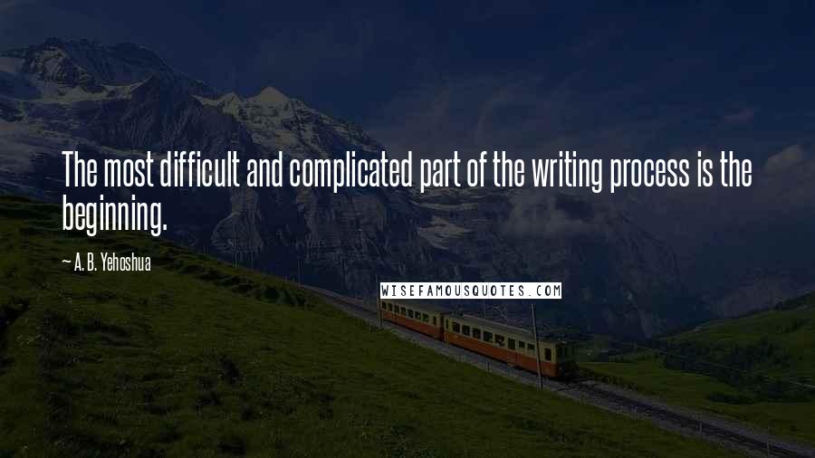 A. B. Yehoshua Quotes: The most difficult and complicated part of the writing process is the beginning.