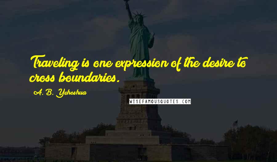 A. B. Yehoshua Quotes: Traveling is one expression of the desire to cross boundaries.