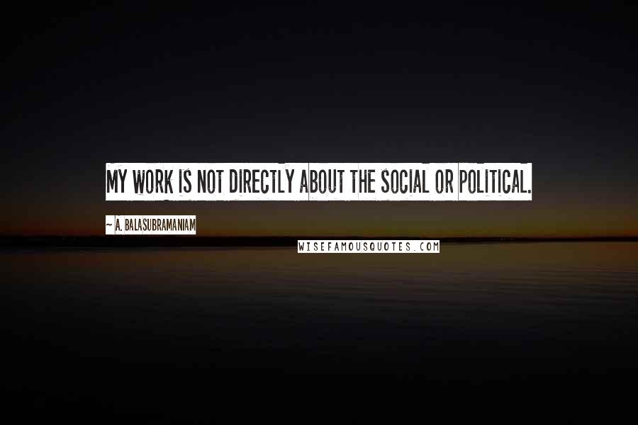 A. Balasubramaniam Quotes: My work is not directly about the social or political.