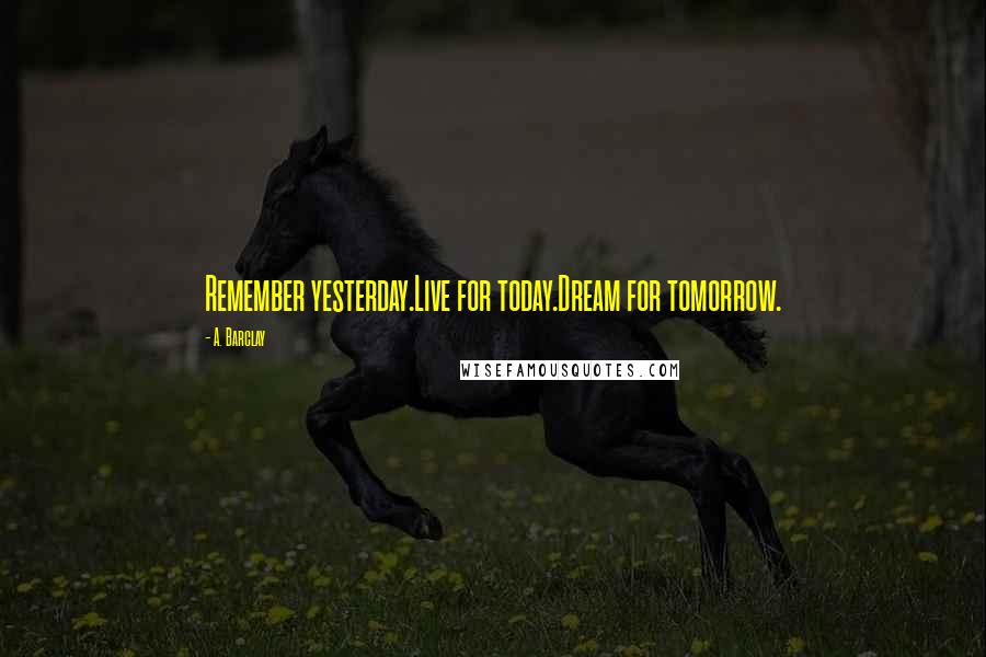 A. Barclay Quotes: Remember yesterday.Live for today.Dream for tomorrow.