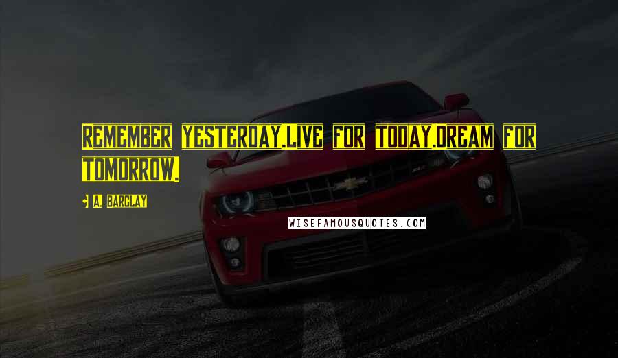 A. Barclay Quotes: Remember yesterday.Live for today.Dream for tomorrow.