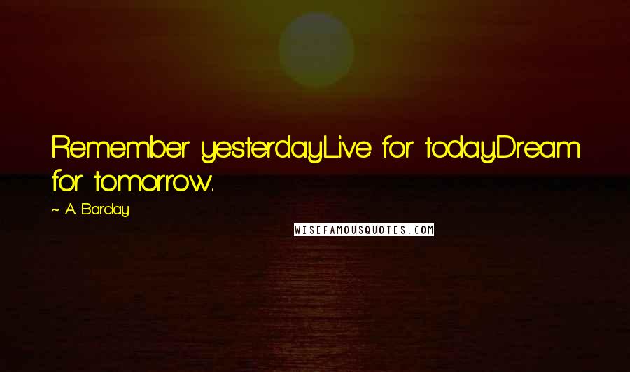A. Barclay Quotes: Remember yesterday.Live for today.Dream for tomorrow.