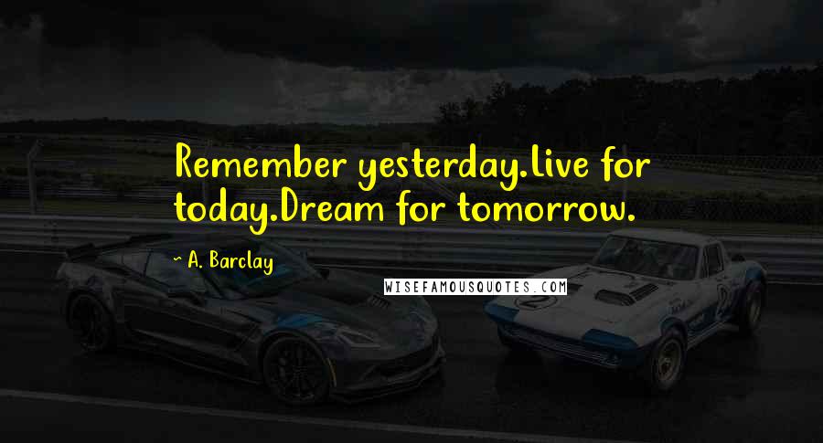 A. Barclay Quotes: Remember yesterday.Live for today.Dream for tomorrow.
