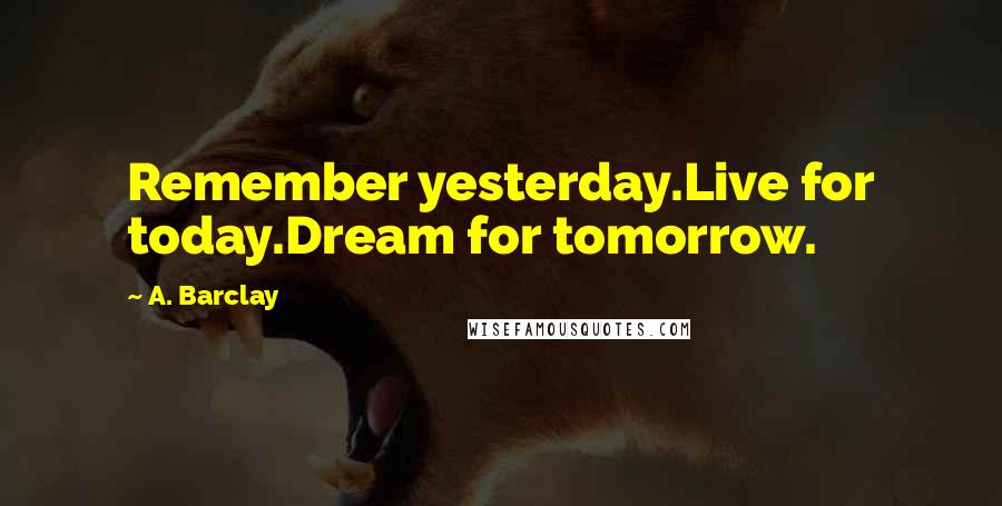 A. Barclay Quotes: Remember yesterday.Live for today.Dream for tomorrow.