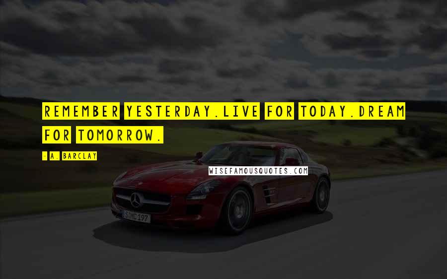 A. Barclay Quotes: Remember yesterday.Live for today.Dream for tomorrow.