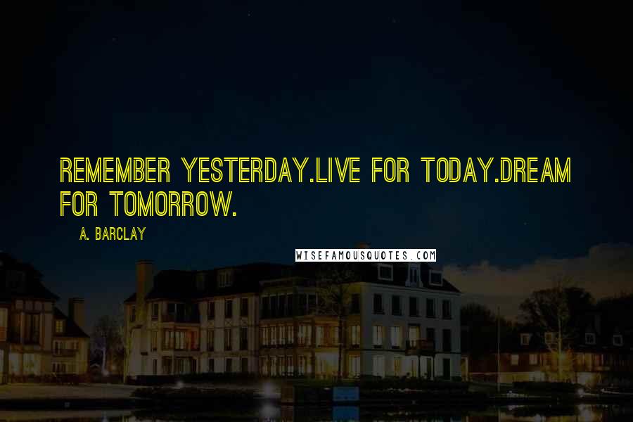 A. Barclay Quotes: Remember yesterday.Live for today.Dream for tomorrow.