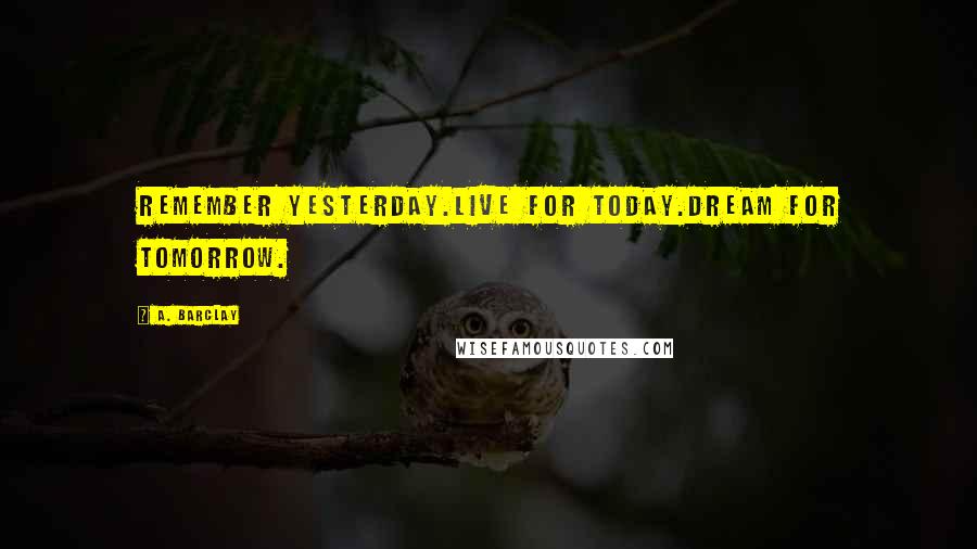A. Barclay Quotes: Remember yesterday.Live for today.Dream for tomorrow.