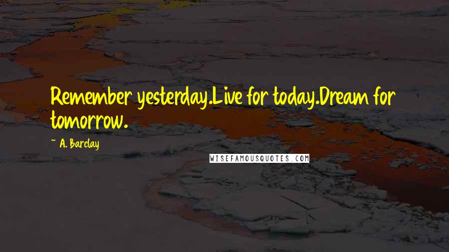 A. Barclay Quotes: Remember yesterday.Live for today.Dream for tomorrow.